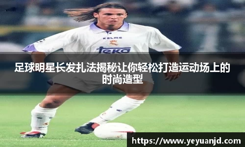 足球明星长发扎法揭秘让你轻松打造运动场上的时尚造型