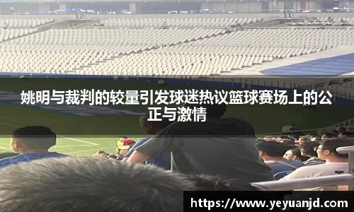 姚明与裁判的较量引发球迷热议篮球赛场上的公正与激情