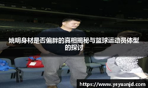 姚明身材是否偏胖的真相揭秘与篮球运动员体型的探讨