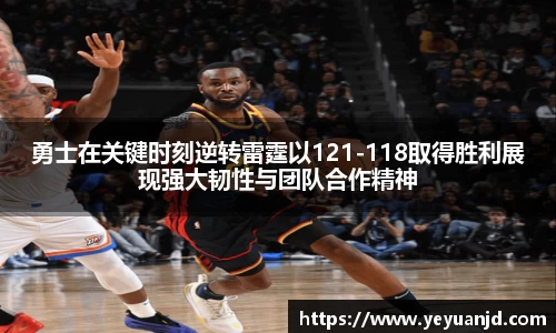勇士在关键时刻逆转雷霆以121-118取得胜利展现强大韧性与团队合作精神