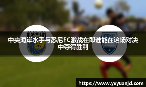 中央海岸水手与悉尼FC激战在即谁能在这场对决中夺得胜利
