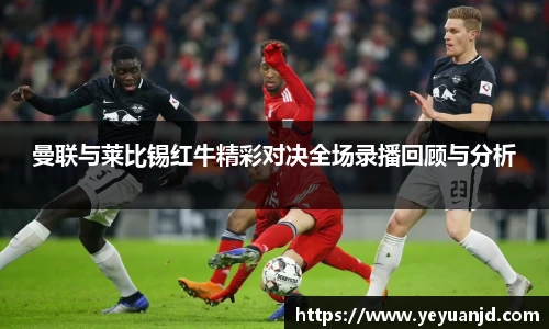 曼联与莱比锡红牛精彩对决全场录播回顾与分析