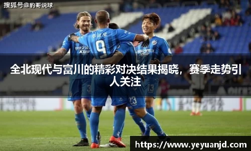 全北现代与富川的精彩对决结果揭晓，赛季走势引人关注