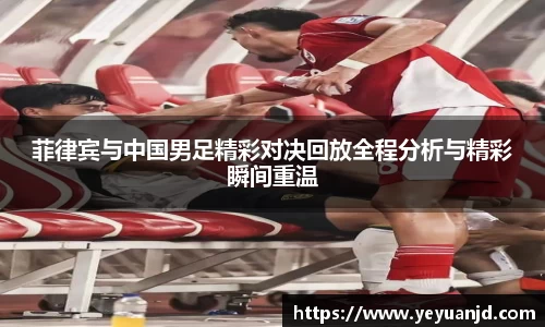 菲律宾与中国男足精彩对决回放全程分析与精彩瞬间重温