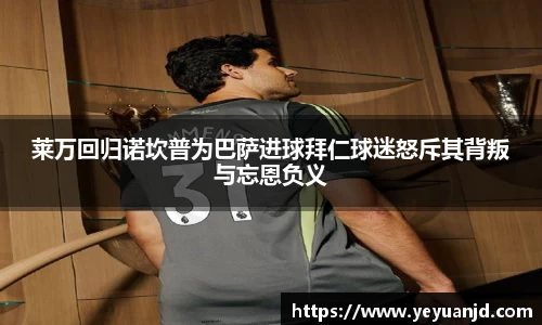 莱万回归诺坎普为巴萨进球拜仁球迷怒斥其背叛与忘恩负义