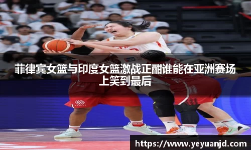 菲律宾女篮与印度女篮激战正酣谁能在亚洲赛场上笑到最后