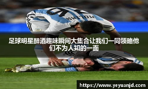 足球明星醉酒趣味瞬间大集合让我们一同领略他们不为人知的一面