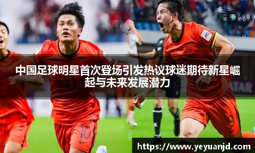 中国足球明星首次登场引发热议球迷期待新星崛起与未来发展潜力