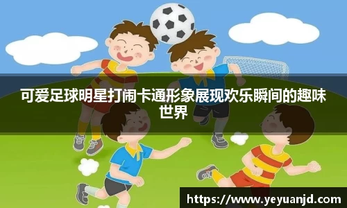 可爱足球明星打闹卡通形象展现欢乐瞬间的趣味世界