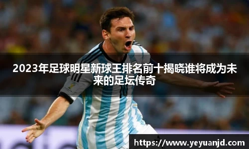 2023年足球明星新球王排名前十揭晓谁将成为未来的足坛传奇